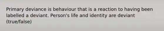 Primary deviance is behaviour that is a reaction to having been labelled a deviant. Person's life and identity are deviant (true/false)