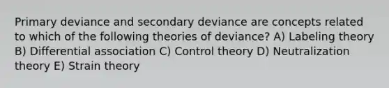 Primary deviance and secondary deviance are concepts related to which of the following theories of deviance? A) Labeling theory B) Differential association C) Control theory D) Neutralization theory E) Strain theory