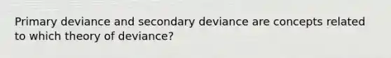 Primary deviance and secondary deviance are concepts related to which theory of deviance?