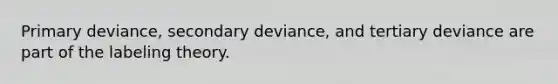 Primary deviance, secondary deviance, and tertiary deviance are part of the labeling theory.