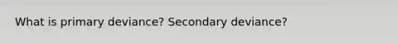 What is primary deviance? Secondary deviance?