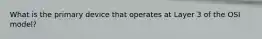 What is the primary device that operates at Layer 3 of the OSI model?
