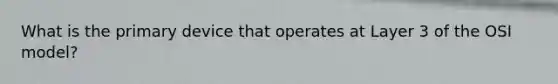 What is the primary device that operates at Layer 3 of the OSI model?