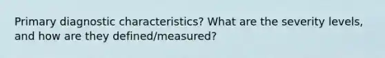 Primary diagnostic characteristics? What are the severity levels, and how are they defined/measured?