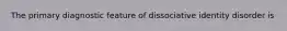 The primary diagnostic feature of dissociative identity disorder is