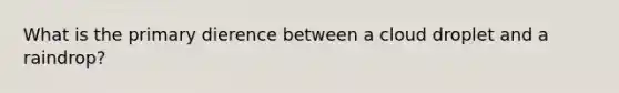 What is the primary dierence between a cloud droplet and a raindrop?