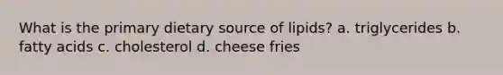 What is the primary dietary source of lipids? a. triglycerides b. fatty acids c. cholesterol d. cheese fries