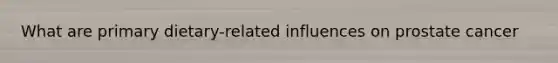 What are primary dietary-related influences on prostate cancer