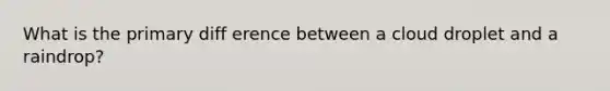 What is the primary diff erence between a cloud droplet and a raindrop?