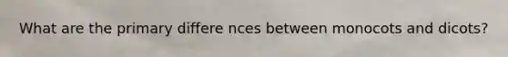 What are the primary differe nces between monocots and dicots?