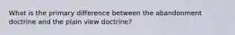 What is the primary difference between the abandonment doctrine and the plain view doctrine?