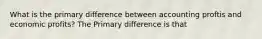 What is the primary difference between accounting proftis and economic profits? The Primary difference is that