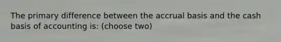 The primary difference between the accrual basis and the cash basis of accounting is: (choose two)