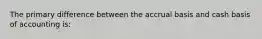 The primary difference between the accrual basis and cash basis of accounting is: