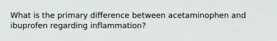 What is the primary difference between acetaminophen and ibuprofen regarding inflammation?