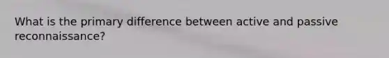 What is the primary difference between active and passive reconnaissance?