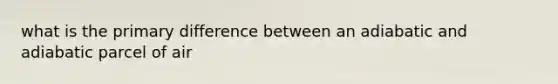 what is the primary difference between an adiabatic and adiabatic parcel of air