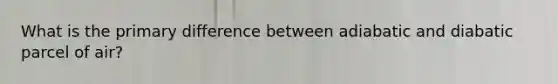 What is the primary difference between adiabatic and diabatic parcel of air?