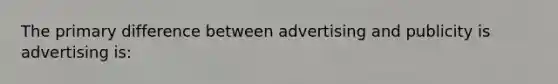 The primary difference between advertising and publicity is advertising is: