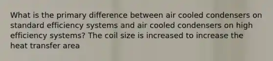 What is the primary difference between air cooled condensers on standard efficiency systems and air cooled condensers on high efficiency systems? The coil size is increased to increase the heat transfer area