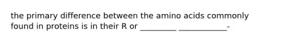 the primary difference between the amino acids commonly found in proteins is in their R or _________ ____________-