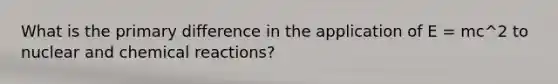 What is the primary difference in the application of E = mc^2 to nuclear and chemical reactions?