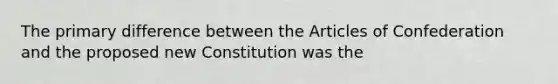 The primary difference between <a href='https://www.questionai.com/knowledge/k5NDraRCFC-the-articles-of-confederation' class='anchor-knowledge'>the articles of confederation</a> and the proposed new Constitution was the