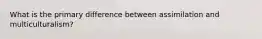 What is the primary difference between assimilation and multiculturalism?
