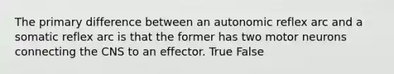 The primary difference between an autonomic reflex arc and a somatic reflex arc is that the former has two motor neurons connecting the CNS to an effector. True False