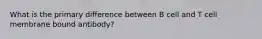 What is the primary difference between B cell and T cell membrane bound antibody?
