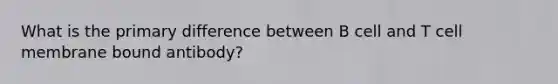 What is the primary difference between B cell and T cell membrane bound antibody?