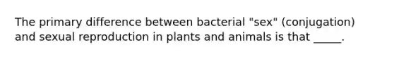 The primary difference between bacterial "sex" (conjugation) and sexual reproduction in plants and animals is that _____.