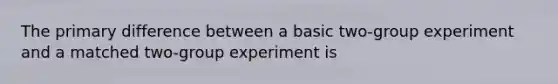 The primary difference between a basic two-group experiment and a matched two-group experiment is