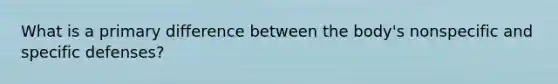 What is a primary difference between the body's nonspecific and specific defenses?