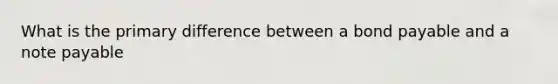 What is the primary difference between a bond payable and a note payable