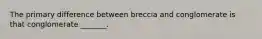 The primary difference between breccia and conglomerate is that conglomerate _______.