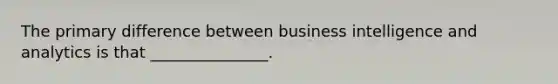 The primary difference between business intelligence and analytics is that _______________.