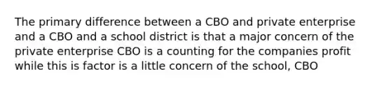 The primary difference between a CBO and private enterprise and a CBO and a school district is that a major concern of the private enterprise CBO is a counting for the companies profit while this is factor is a little concern of the school, CBO