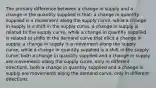 The primary difference between a change in supply and a change in the quantity supplied is that: a change in quantity supplied is a movement along the supply curve, while a change in supply is a shift in the supply curve. a change in supply is related to the supply curve, while a change in quantity supplied is related to shifts in the demand curve that elicit a change in supply. a change in supply is a movement along the supply curve, while a change in quantity supplied is a shift in the supply curve. both a change in quantity supplied and a change in supply are movements along the supply curve, only in different directions. both a change in quantity supplied and a change in supply are movements along the demand curve, only in different directions.