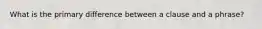 What is the primary difference between a clause and a phrase?