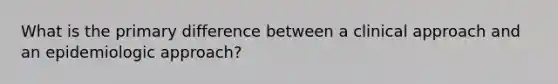 What is the primary difference between a clinical approach and an epidemiologic approach?