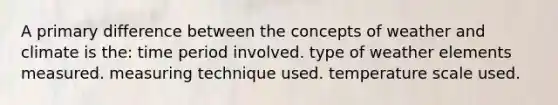 A primary difference between the concepts of weather and climate is the: time period involved. type of weather elements measured. measuring technique used. temperature scale used.