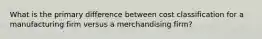 What is the primary difference between cost classification for a manufacturing firm versus a merchandising firm?