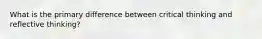 What is the primary difference between critical thinking and reflective thinking?