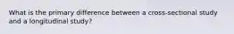 What is the primary difference between a cross-sectional study and a longitudinal study?