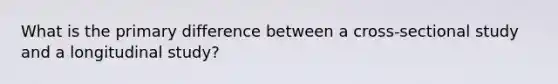 What is the primary difference between a cross-sectional study and a longitudinal study?