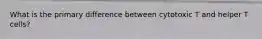 What is the primary difference between cytotoxic T and helper T cells?
