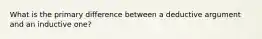 What is the primary difference between a deductive argument and an inductive one?