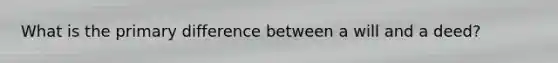 What is the primary difference between a will and a deed?