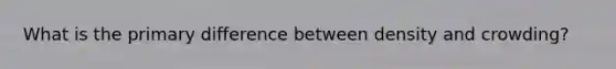 What is the primary difference between density and crowding?
